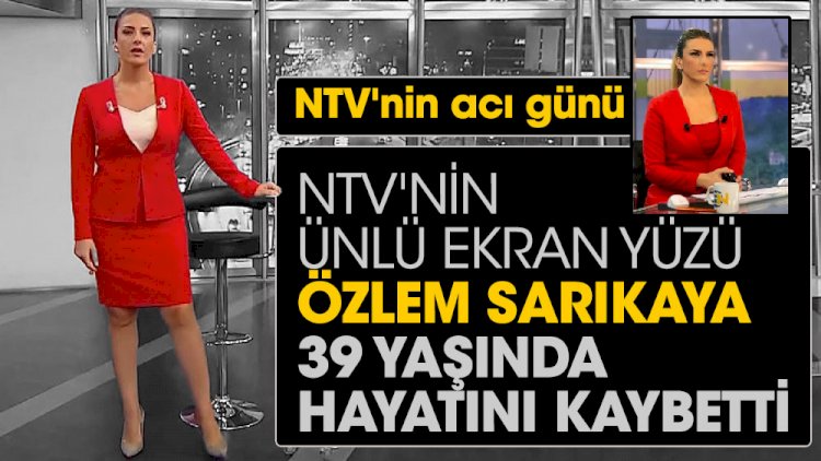 NTV'nin ünlü ekran yüzü Özlem Sarıkaya 39 yaşında hayatını kaybetti