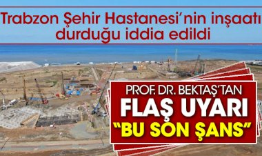 Trabzon Şehir Hastanesi inşaatı durduğu iddia edildi. Prof. Dr. Osman Bektaş “bu son şans” diye uyardı