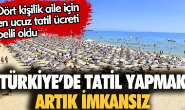 Türkiye'de tatil yapmak imkansız. Dört kişilik aile için en ucuz tatil ücreti belli oldu