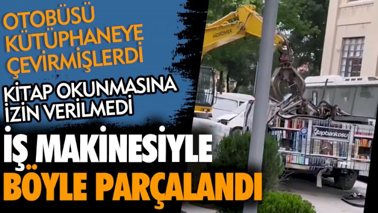 İş makinesiyle böyle parçalandı. Kitap okunmasına izin verilmedi. Otobüsü kütüphaneye çevirmişlerdi