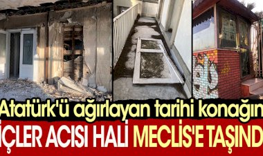 Atatürk'ü ağırlayan tarihi konağın içler acısı hali Meclis'e taşındı