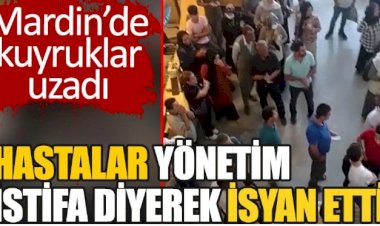 Mardin'de hastanede kuyruklar uzadı. Hastalar "Yönetim istifa" diyerek isyan etti