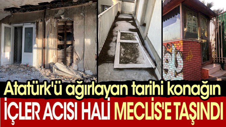 Atatürk'ü ağırlayan tarihi konağın içler acısı hali Meclis'e taşındı