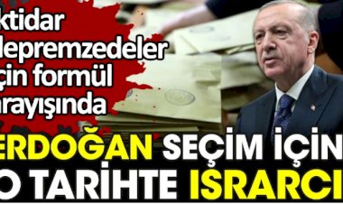 Erdoğan seçim için o tarihte ısrarcı. İktidar depremzedeler için çözüm arayışında