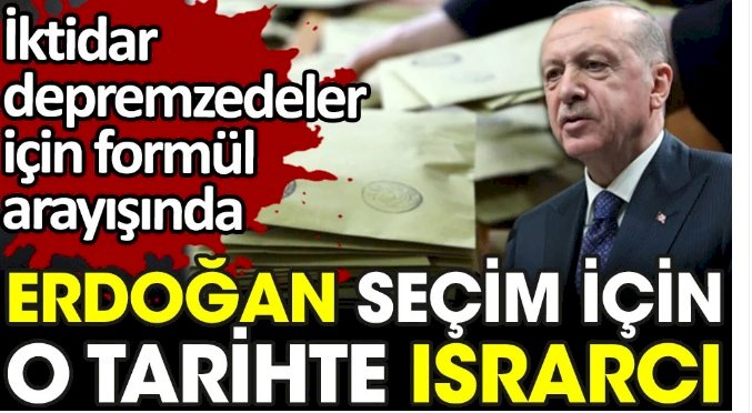 Erdoğan seçim için o tarihte ısrarcı. İktidar depremzedeler için çözüm arayışında