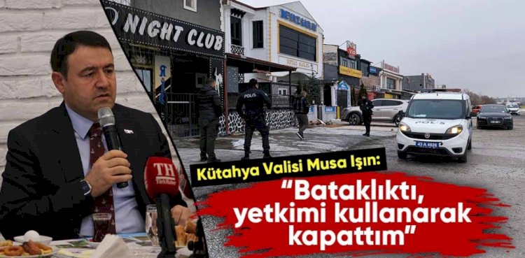 Kütahya Valisi Işın, kapatılan pavyonlarla ilgili konuştu