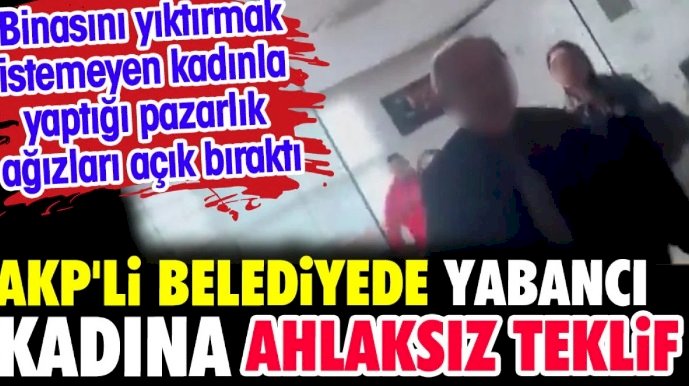 AKP'li belediyede yabancı kadına ahlaksız teklif. Kadınla yaptığı pazarlık ağızları açık bıraktı