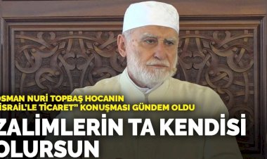 Osman Nuri Topbaş Hocanın “İsrail’le ticaret” konuşması gündem oldu: Zalimlerin ta kendisi olursun