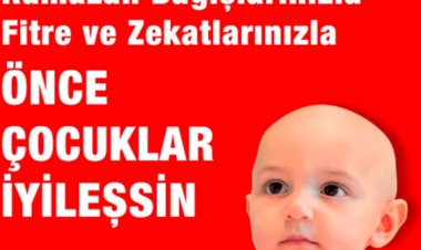 Ramazan Bağışlarınızla, Fitre ve Zekâtlarınızla    “ÖNCE ÇOCUKLAR İYİLEŞSİN”