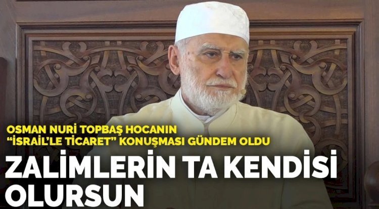 Osman Nuri Topbaş Hocanın “İsrail’le ticaret” konuşması gündem oldu: Zalimlerin ta kendisi olursun