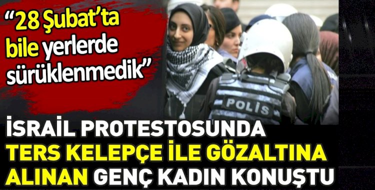 İsrail protestosunda ters kelepçe ile gözaltına alınan genç kadın konuştu. ‘