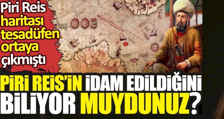 Piri Reis’in idam edildiğini biliyor muydunuz? Piri Reis haritası tesadüfen ortaya çıkmıştı