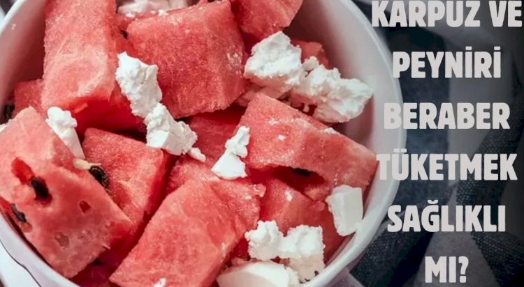 Karpuz ve peyniri birlikte tüketenler dikkat! Uzman isim açıkladı: