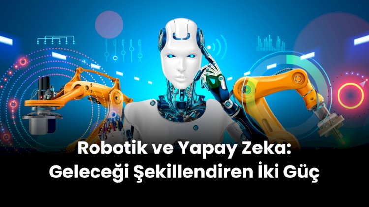 Robotik ve Yapay Zeka: Geleceği Şekillendiren İki Güç