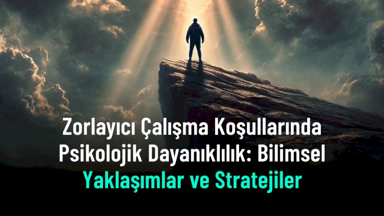 Zorlayıcı Çalışma Koşullarında Psikolojik Dayanıklılığı Güçlendiren Bilimsel Stratejiler