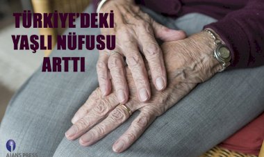 TÜRKİYE’DEKİ YAŞLI NÜFUSU ARTTI