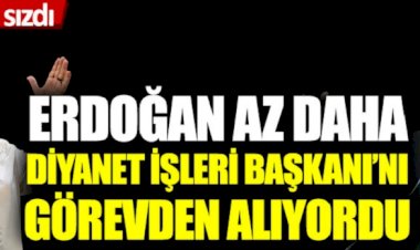 Kulislerden sızdı:Erdoğan az daha Diyanet İşleri Başkanı'nı görevden alıyordu