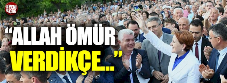 Akşener: “Allah ömür verdikçe…